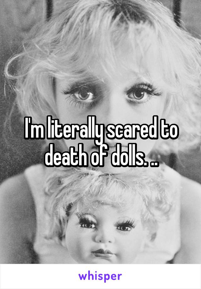 I'm literally scared to death of dolls. ..