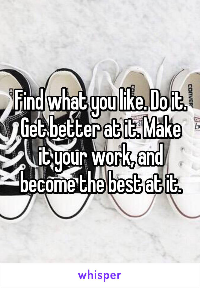 Find what you like. Do it. Get better at it. Make it your work, and become the best at it.