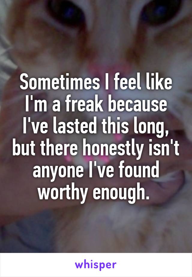 Sometimes I feel like I'm a freak because I've lasted this long, but there honestly isn't anyone I've found worthy enough. 