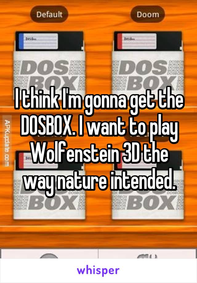 I think I'm gonna get the DOSBOX. I want to play Wolfenstein 3D the way nature intended.