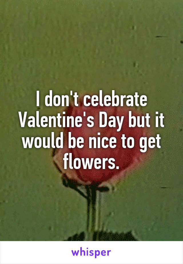 I don't celebrate Valentine's Day but it would be nice to get flowers.