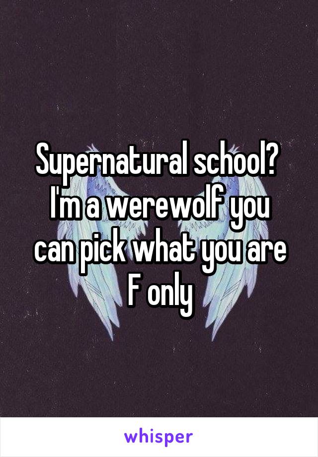 Supernatural school? 
I'm a werewolf you can pick what you are
F only