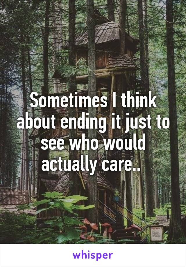 Sometimes I think about ending it just to see who would actually care.. 