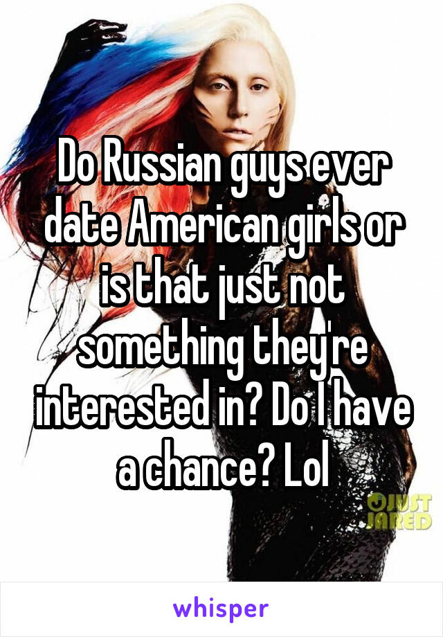 Do Russian guys ever date American girls or is that just not something they're interested in? Do I have a chance? Lol