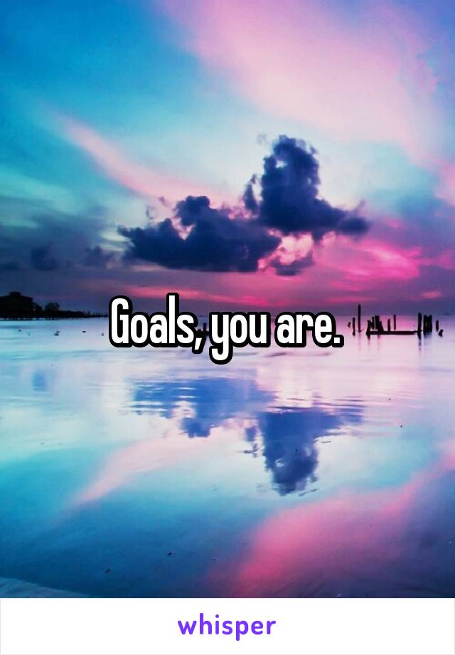 Goals, you are. 