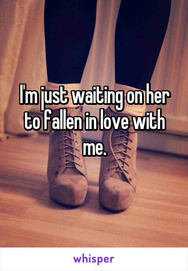 I'm just waiting on her to fallen in love with me.
