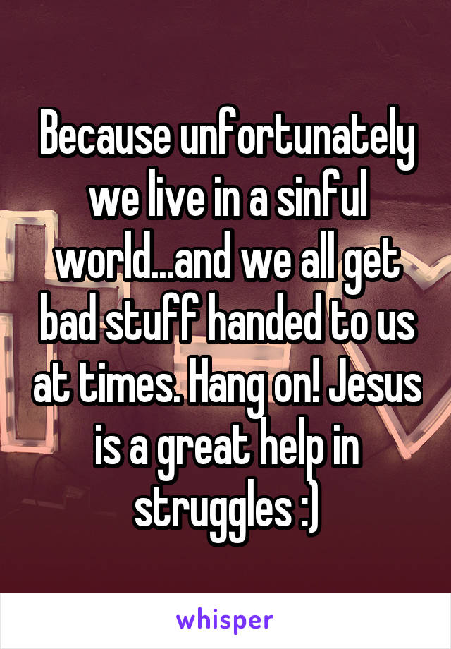 Because unfortunately we live in a sinful world...and we all get bad stuff handed to us at times. Hang on! Jesus is a great help in struggles :)