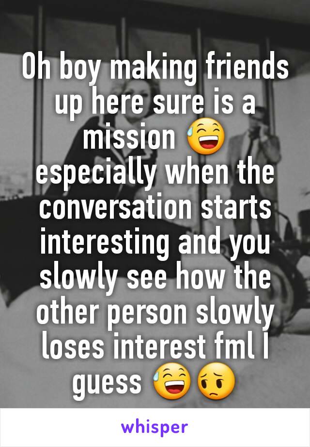 Oh boy making friends up here sure is a mission 😅 especially when the conversation starts interesting and you slowly see how the other person slowly loses interest fml I guess 😅😔