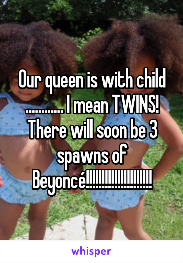 Our queen is with child ............ I mean TWINS! There will soon be 3 spawns of Beyoncé!!!!!!!!!!!!!!!!!!!!!