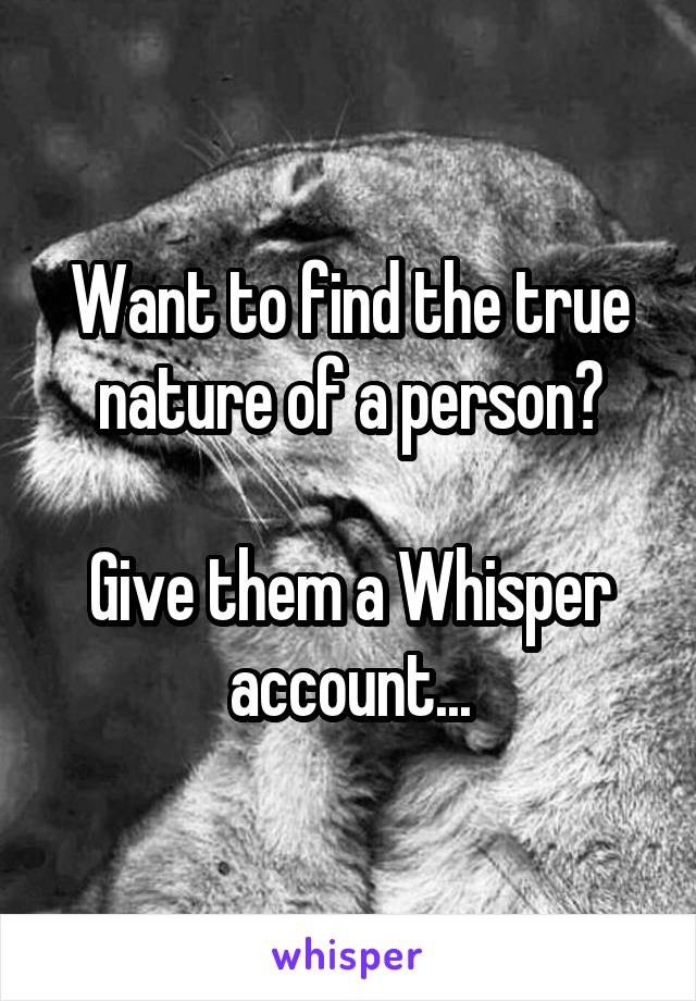 Want to find the true nature of a person?

Give them a Whisper account...