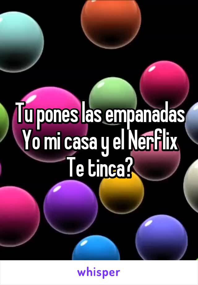 Tu pones las empanadas
Yo mi casa y el Nerflix
Te tinca?