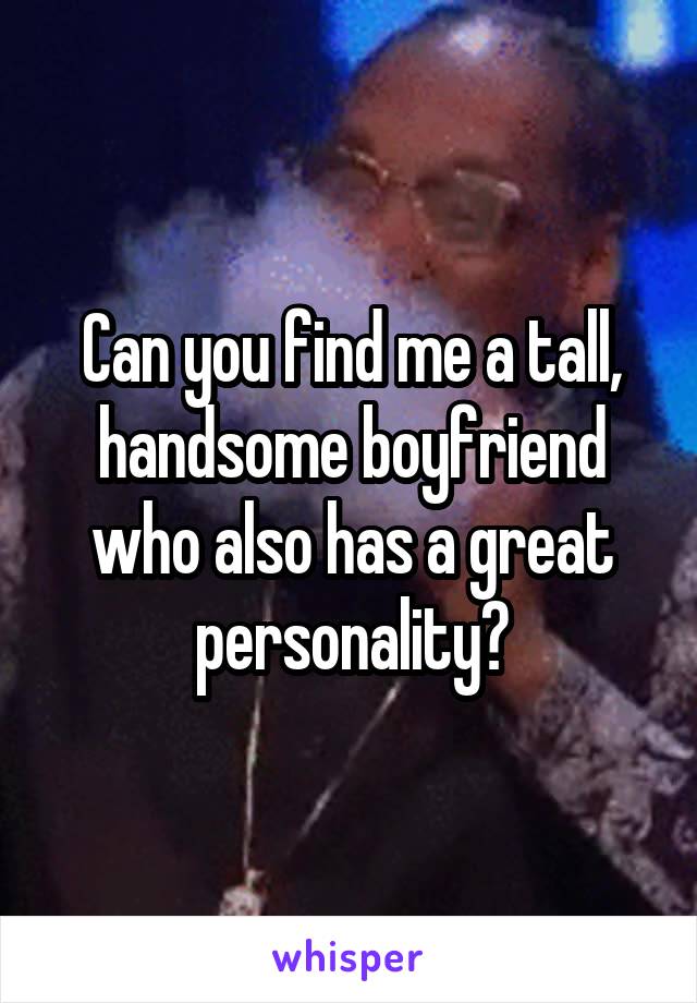 Can you find me a tall, handsome boyfriend who also has a great personality?