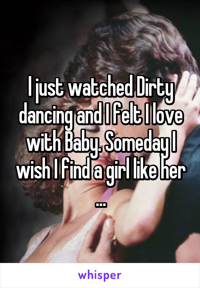 I just watched Dirty dancing and I felt I love with Baby. Someday I wish I find a girl like her ...