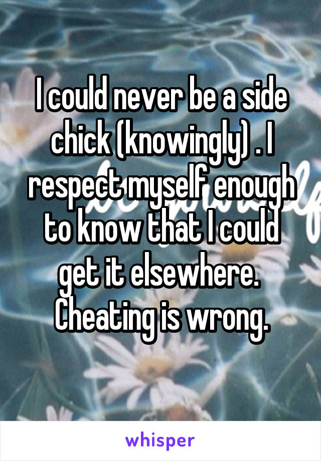 I could never be a side chick (knowingly) . I respect myself enough to know that I could get it elsewhere. 
Cheating is wrong.
