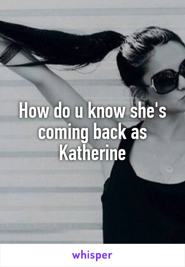 How do u know she's coming back as Katherine