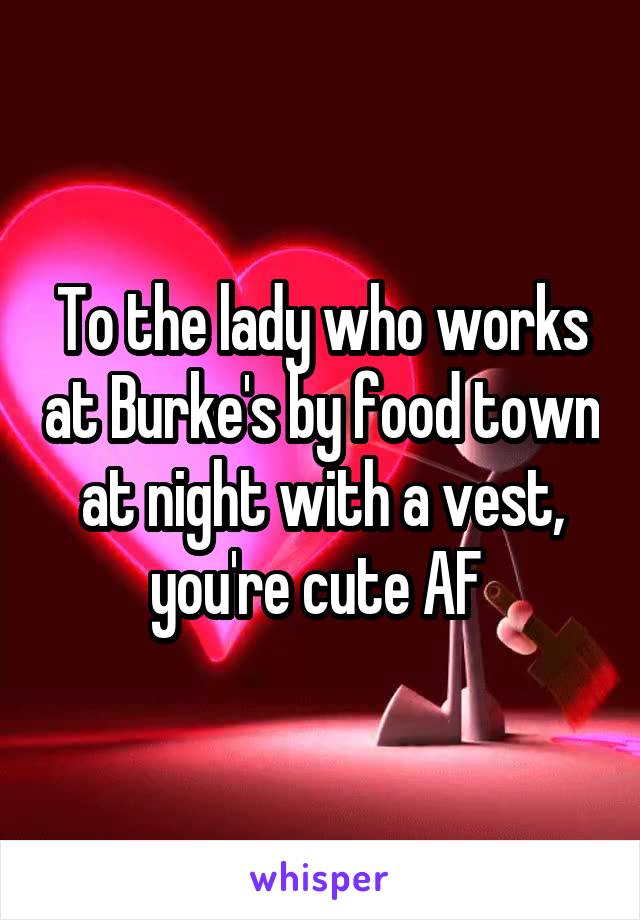 To the lady who works at Burke's by food town at night with a vest, you're cute AF 