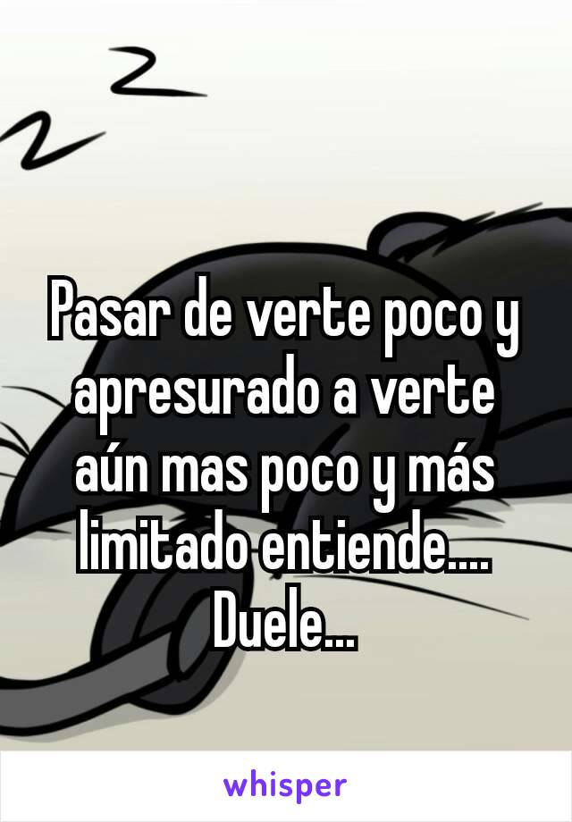 Pasar de verte poco y apresurado a verte aún mas poco y más limitado entiende.... Duele...