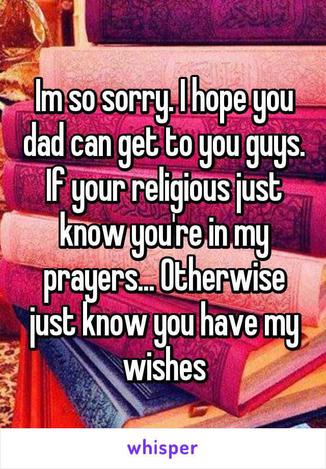 Im so sorry. I hope you dad can get to you guys. If your religious just know you're in my prayers... Otherwise just know you have my wishes