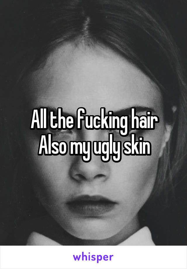 All the fucking hair
Also my ugly skin