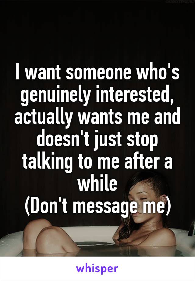 I want someone who's genuinely interested, actually wants me and doesn't just stop talking to me after a while
(Don't message me)