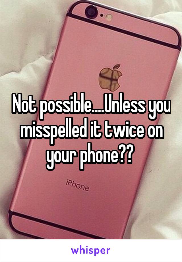 Not possible....Unless you misspelled it twice on your phone?? 