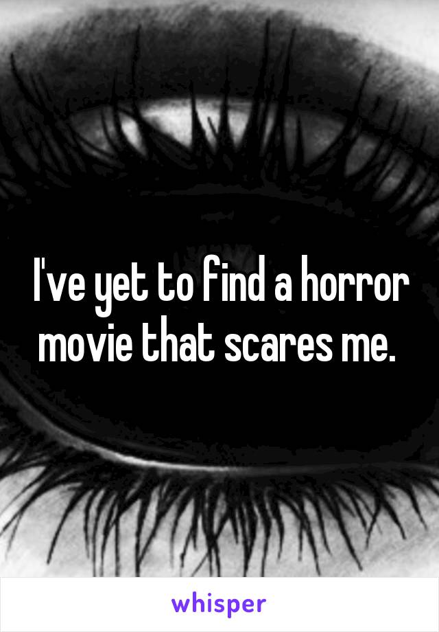 I've yet to find a horror movie that scares me. 