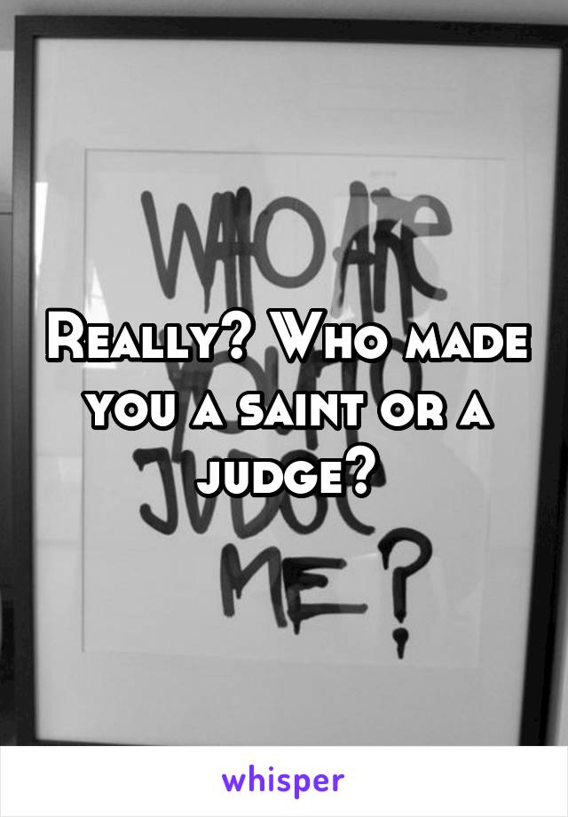 Really? Who made you a saint or a judge?