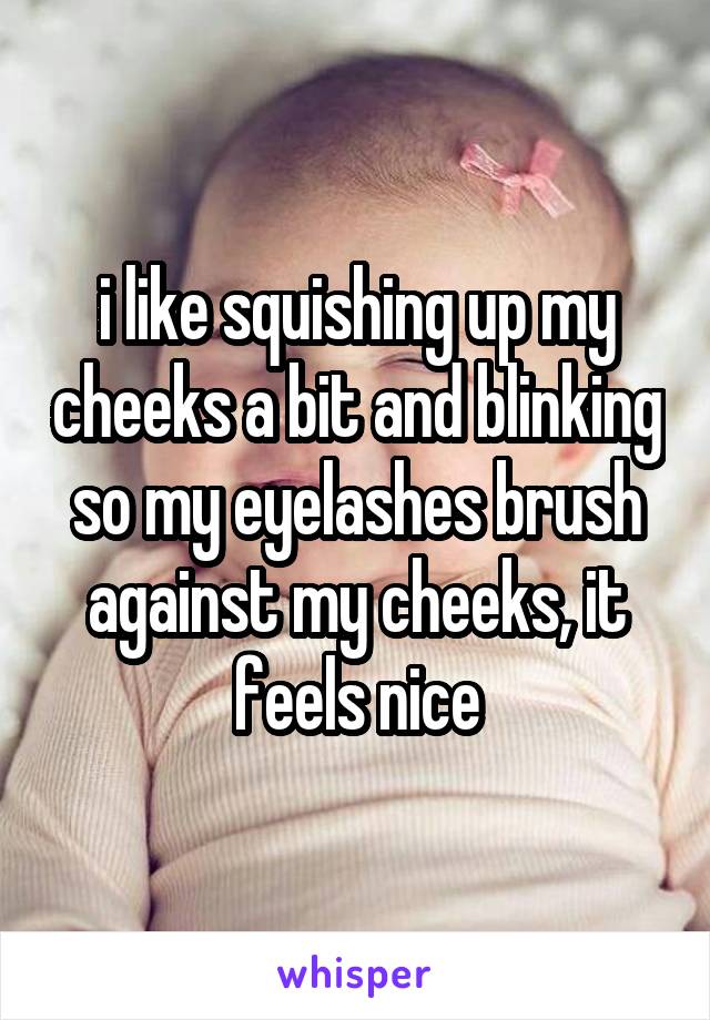 i like squishing up my cheeks a bit and blinking so my eyelashes brush against my cheeks, it feels nice