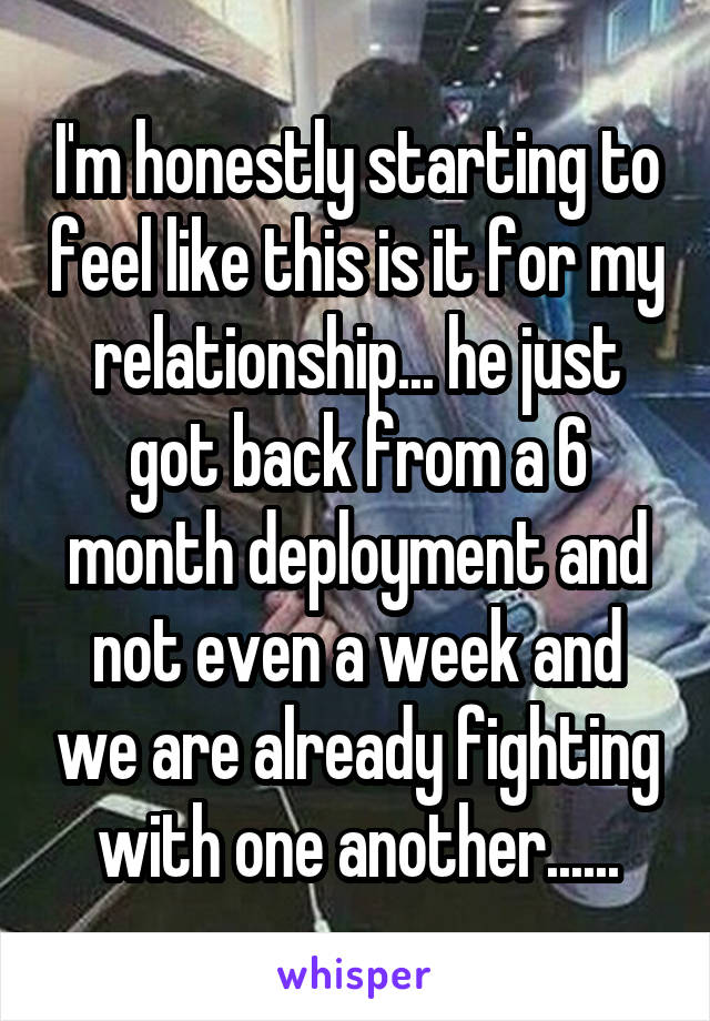 I'm honestly starting to feel like this is it for my relationship... he just got back from a 6 month deployment and not even a week and we are already fighting with one another......