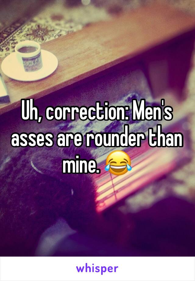 Uh, correction: Men's asses are rounder than mine. 😂