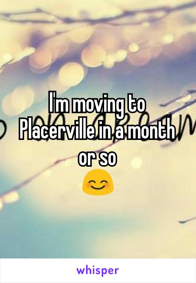 I'm moving to Placerville in a month or so
😊