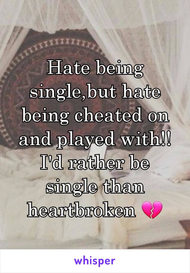 Hate being single,but hate being cheated on and played with!!I'd rather be single than heartbroken 💔