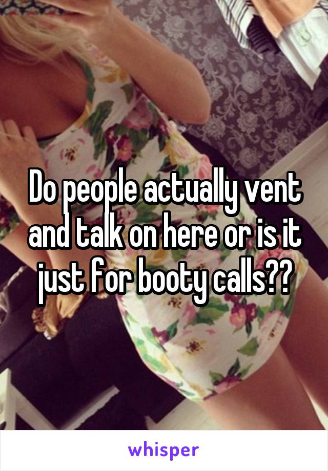 Do people actually vent and talk on here or is it just for booty calls??