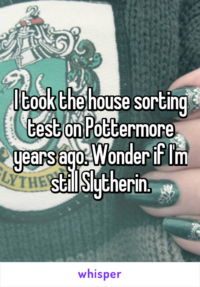 I took the house sorting test on Pottermore years ago. Wonder if I'm still Slytherin.