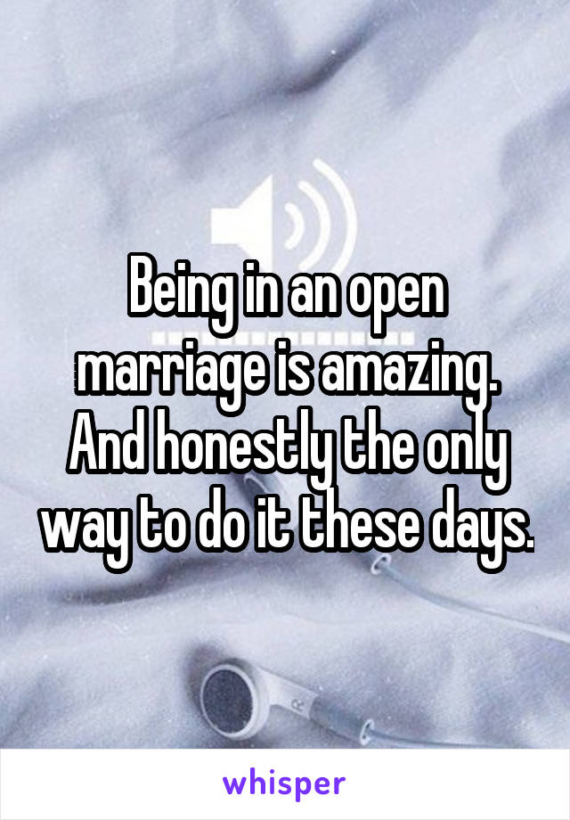 Being in an open marriage is amazing. And honestly the only way to do it these days.