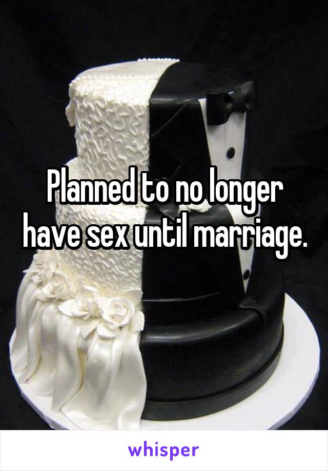 Planned to no longer have sex until marriage.
