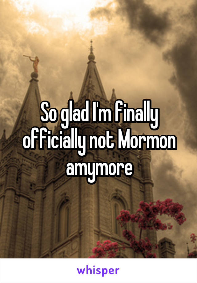 So glad I'm finally officially not Mormon amymore