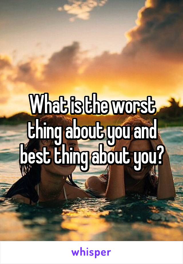 What is the worst thing about you and best thing about you?