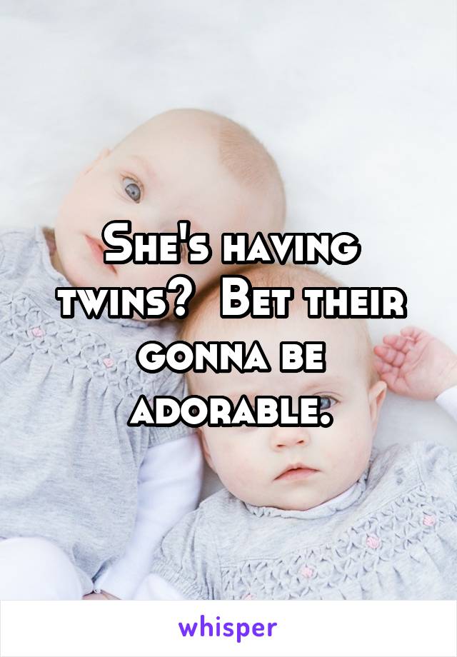 She's having twins?  Bet their gonna be adorable.