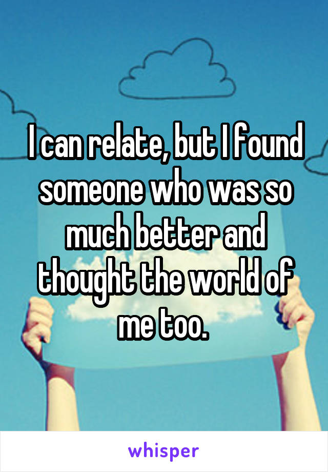 I can relate, but I found someone who was so much better and thought the world of me too. 