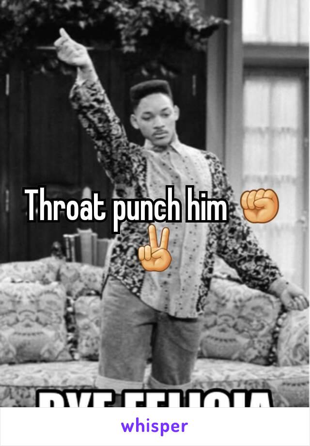 Throat punch him ✊✌