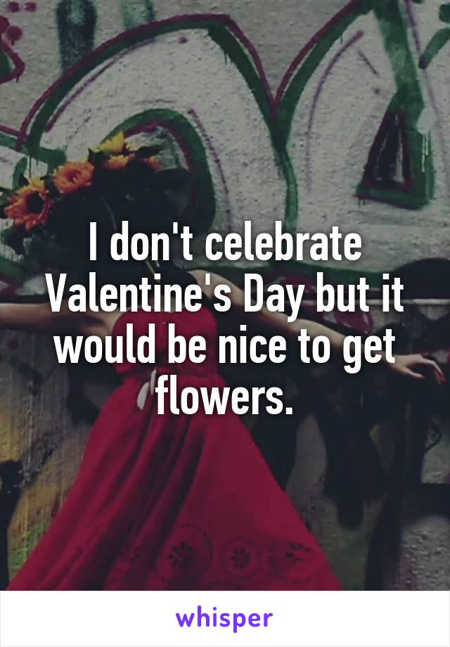 I don't celebrate Valentine's Day but it would be nice to get flowers.