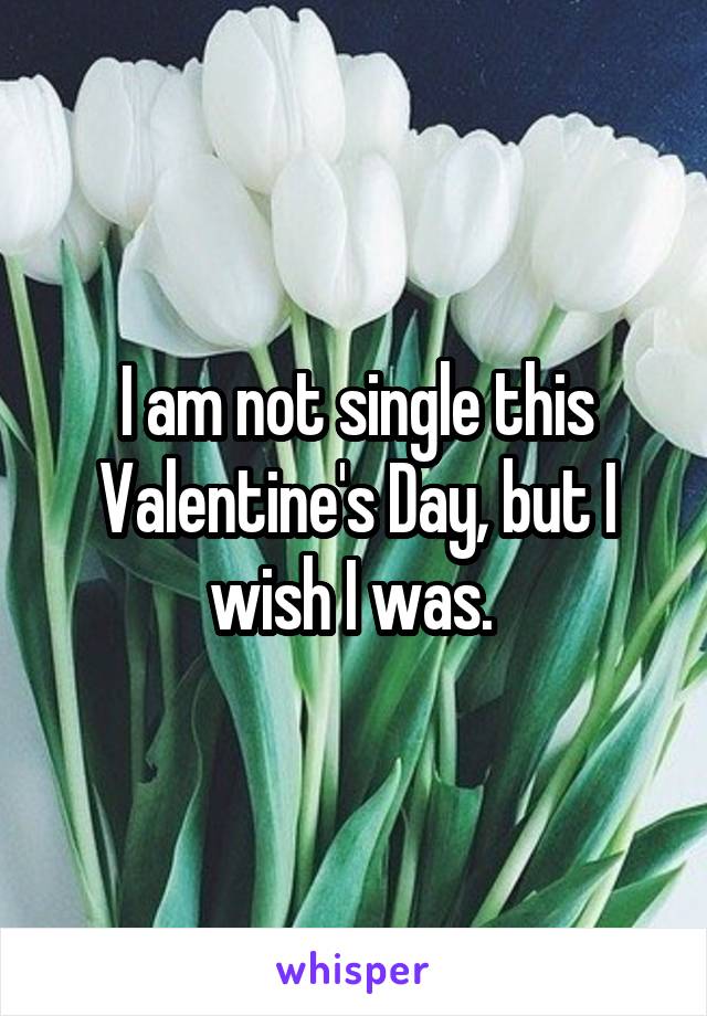 I am not single this Valentine's Day, but I wish I was. 