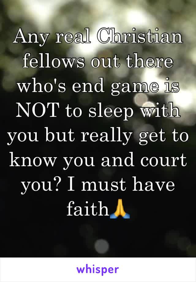 Any real Christian fellows out there who's end game is NOT to sleep with you but really get to know you and court you? I must have faith🙏