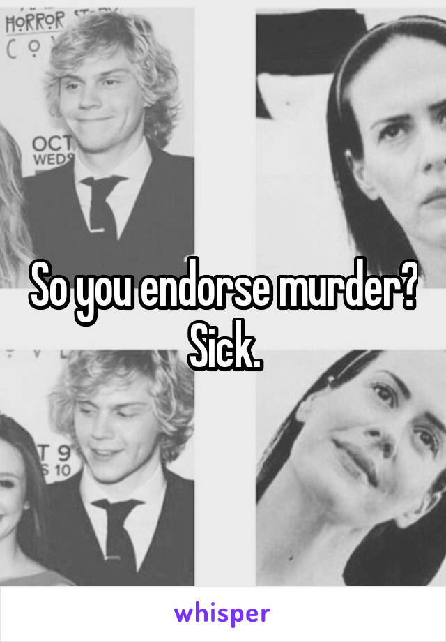 So you endorse murder?
Sick.