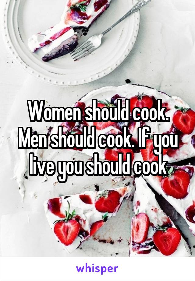 Women should cook. Men should cook. If you live you should cook