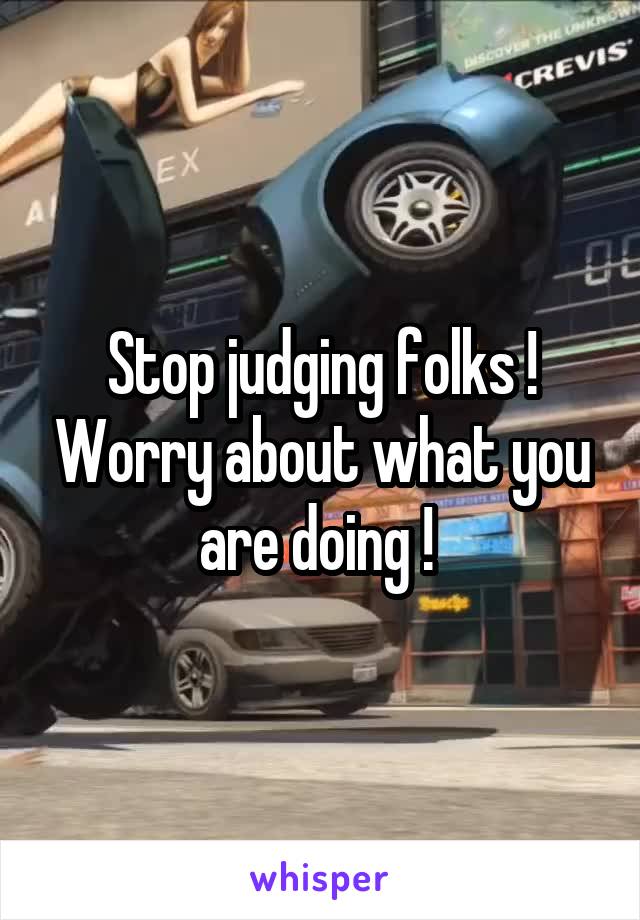 Stop judging folks ! Worry about what you are doing ! 