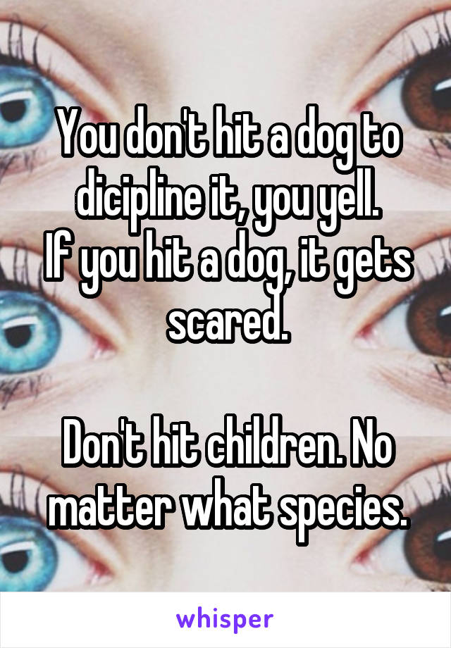 You don't hit a dog to dicipline it, you yell.
If you hit a dog, it gets scared.

Don't hit children. No matter what species.