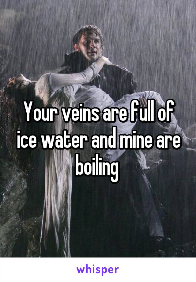 Your veins are full of ice water and mine are boiling 