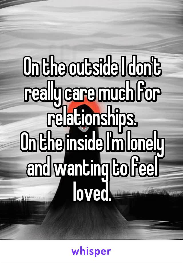 On the outside I don't really care much for relationships.
On the inside I'm lonely and wanting to feel loved.